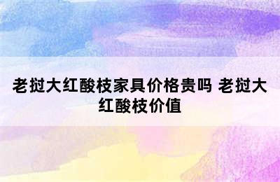 老挝大红酸枝家具价格贵吗 老挝大红酸枝价值